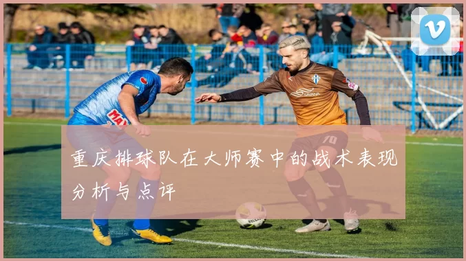 重庆排球队在大师赛中的战术表现分析与点评
