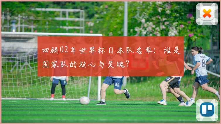 回顾02年世界杯日本队名单：谁是国家队的核心与灵魂？