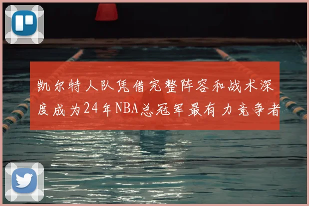 凯尔特人队凭借完整阵容和战术深度成为24年NBA总冠军最有力竞争者