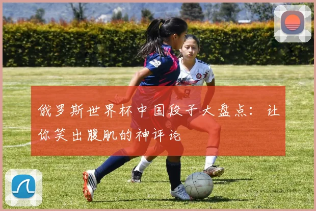 俄罗斯世界杯中国段子大盘点:让你笑出腹肌的神评论