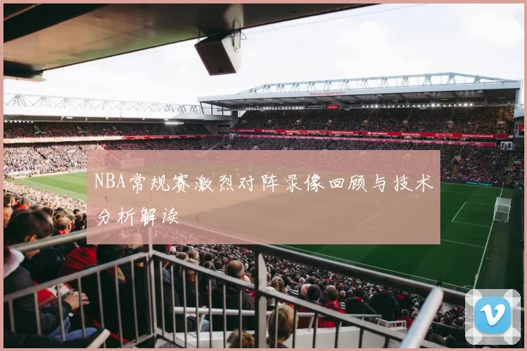 NBA常规赛激烈对阵录像回顾与技术分析解读