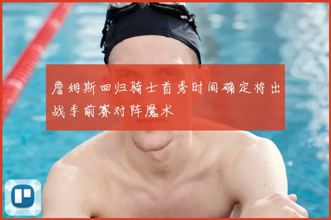 詹姆斯回归骑士首秀时间确定将出战季前赛对阵魔术