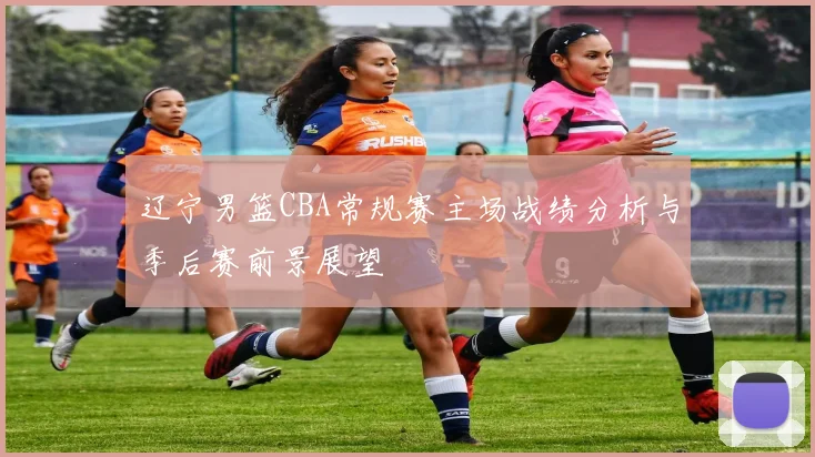 辽宁男篮CBA常规赛主场战绩分析与季后赛前景展望