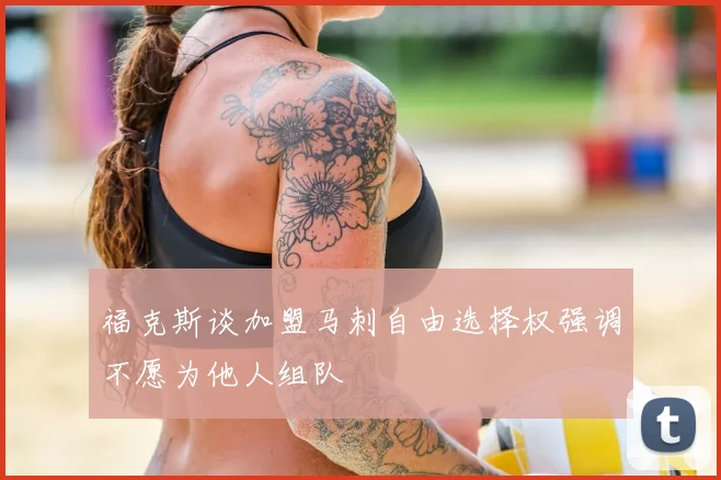 福克斯谈加盟马刺自由选择权强调不愿为他人组队