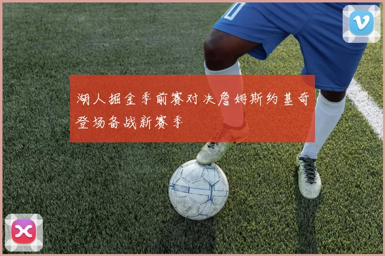 湖人掘金季前赛对决詹姆斯约基奇登场备战新赛季