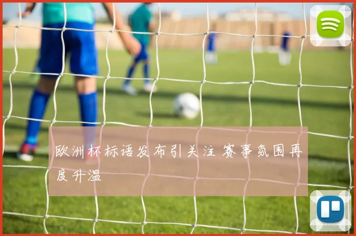 欧洲杯标语发布引关注 赛事氛围再度升温