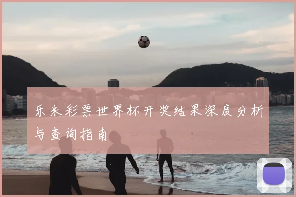 乐米彩票世界杯开奖结果深度分析与查询指南