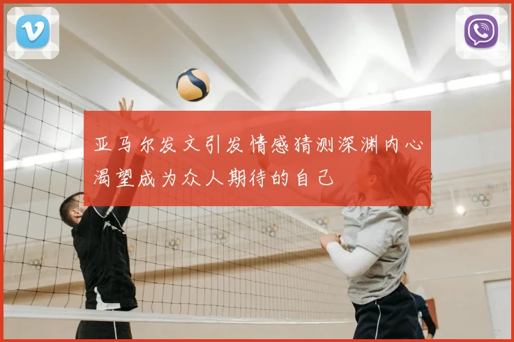 亚马尔发文引发情感猜测深渊内心渴望成为众人期待的自己