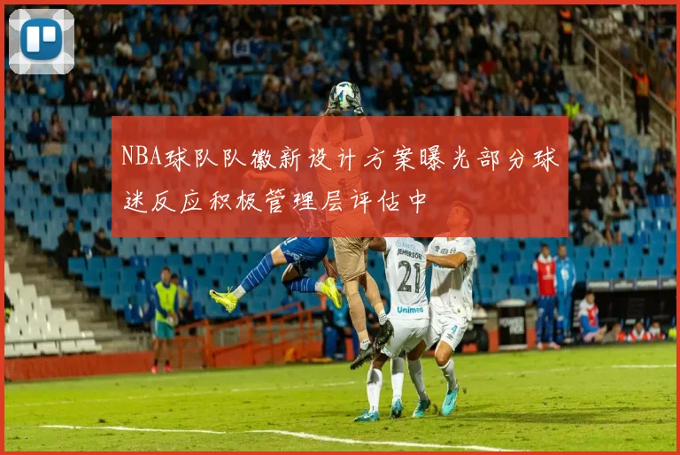 NBA球队队徽新设计方案曝光部分球迷反应积极管理层评估中