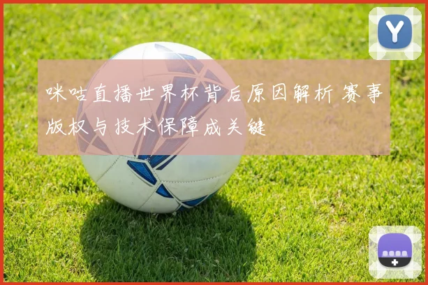 咪咕直播世界杯背后原因解析 赛事版权与技术保障成关键