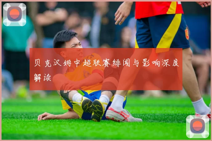 贝克汉姆中超联赛绯闻与影响深度解读