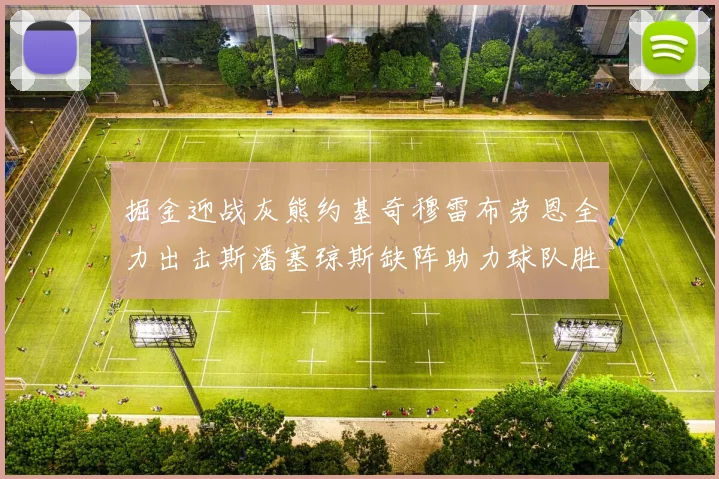 掘金迎战灰熊约基奇穆雷布劳恩全力出击斯潘塞琼斯缺阵助力球队胜算