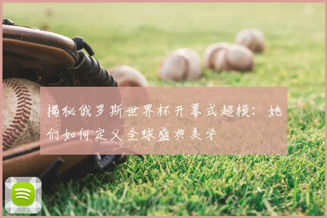 揭秘俄罗斯世界杯开幕式超模:她们如何定义全球盛典美学