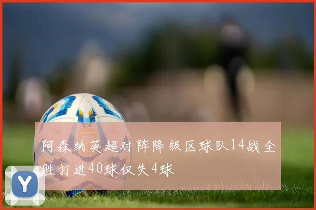 阿森纳英超对阵降级区球队14战全胜打进40球仅失4球