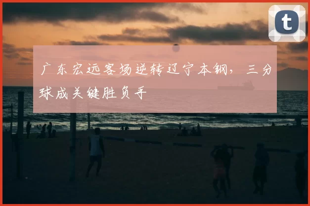 广东宏远客场逆转辽宁本钢，三分球成关键胜负手