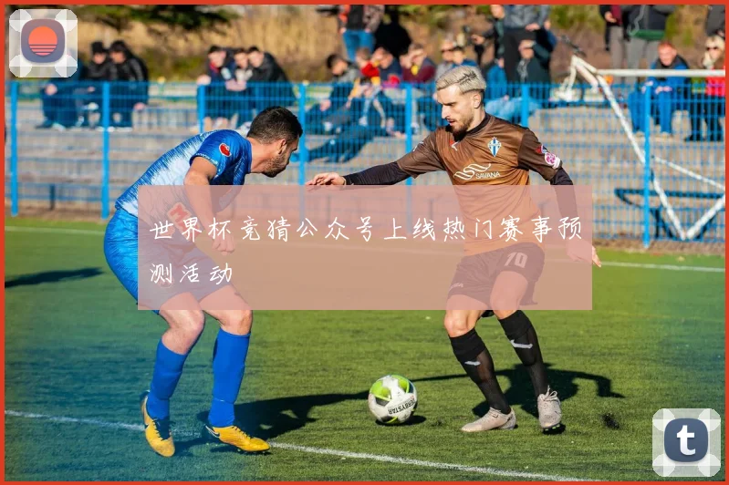 世界杯竞猜公众号上线热门赛事预测活动