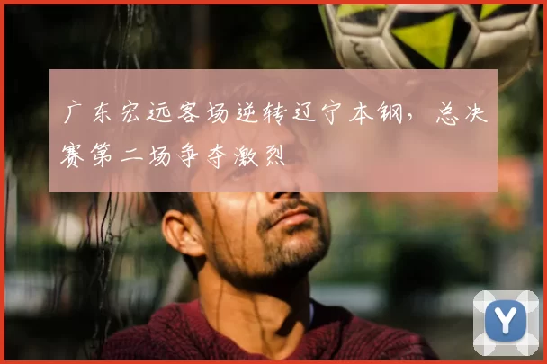 广东宏远客场逆转辽宁本钢，总决赛第二场争夺激烈