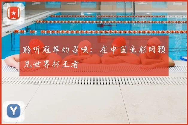聆听冠军的召唤：在中国竞彩网预见世界杯王者