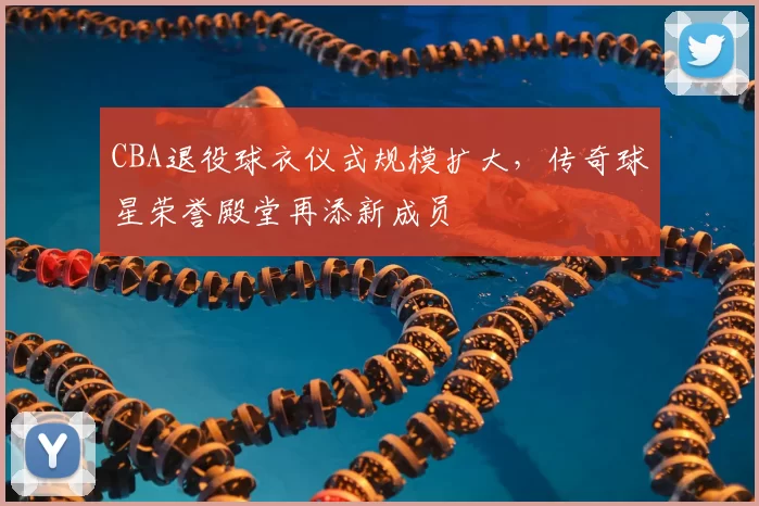 CBA退役球衣仪式规模扩大，传奇球星荣誉殿堂再添新成员