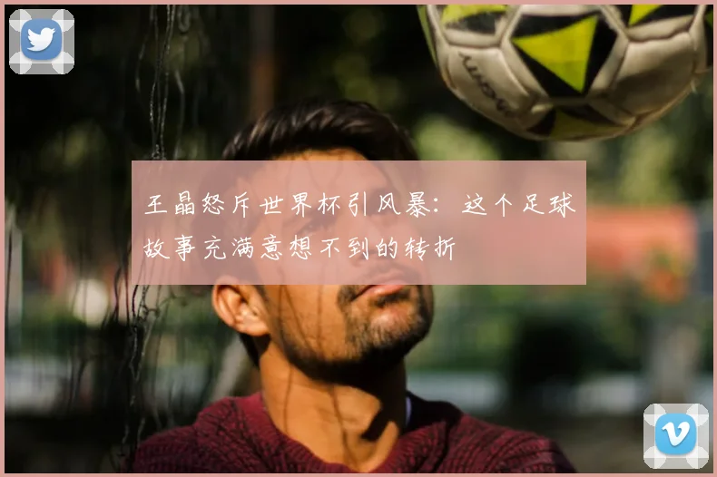 王晶怒斥世界杯引风暴:这个足球故事充满意想不到的转折