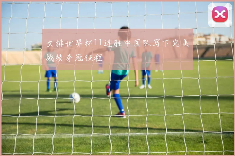 女排世界杯11连胜中国队写下完美战绩夺冠征程