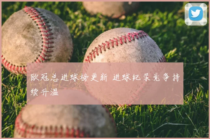 欧冠总进球榜更新 进球纪录竞争持续升温