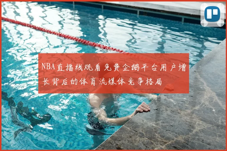 NBA直播线观看免费企鹅平台用户增长背后的体育流媒体竞争格局