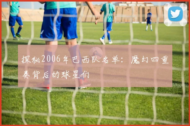 探秘2006年巴西队名单：魔幻四重奏背后的球星们