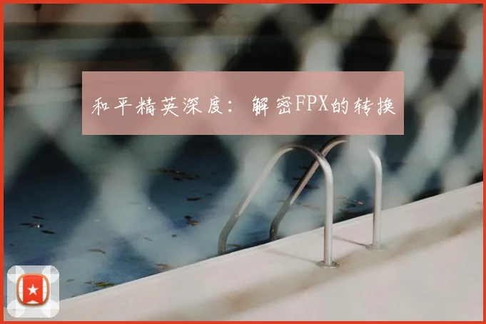 和平精英深度：解密FPX的转换
