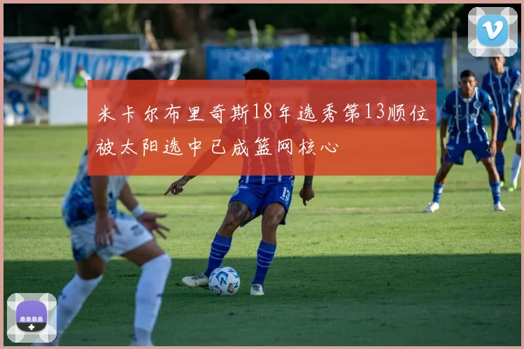米卡尔布里奇斯18年选秀第13顺位被太阳选中已成篮网核心