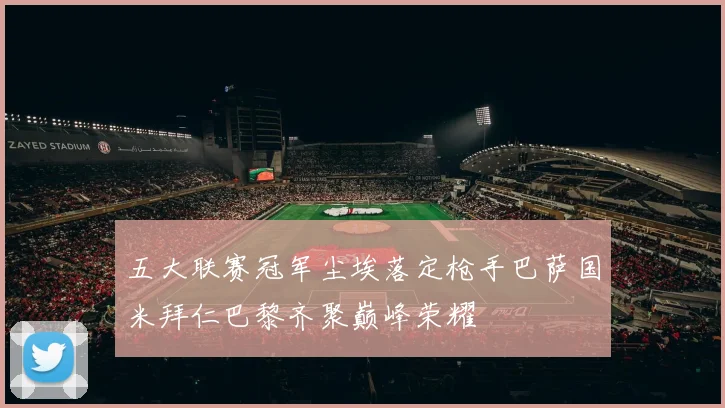 五大联赛冠军尘埃落定枪手巴萨国米拜仁巴黎齐聚巅峰荣耀