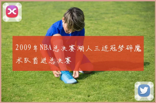 2009年NBA总决赛湖人三连冠梦碎魔术队首进总决赛