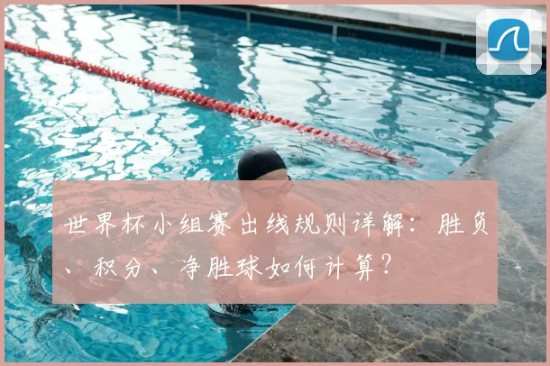 世界杯小组赛出线规则详解：胜负、积分、净胜球如何计算？