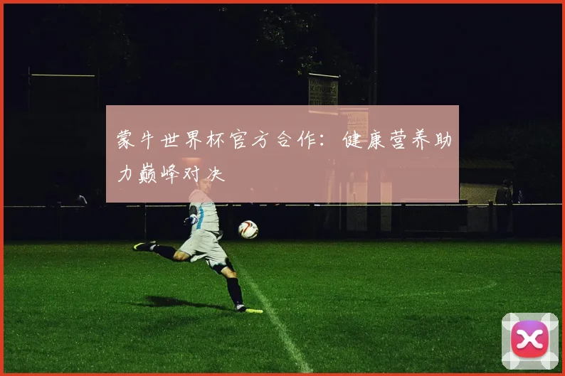 蒙牛世界杯官方合作:健康营养助力巅峰对决