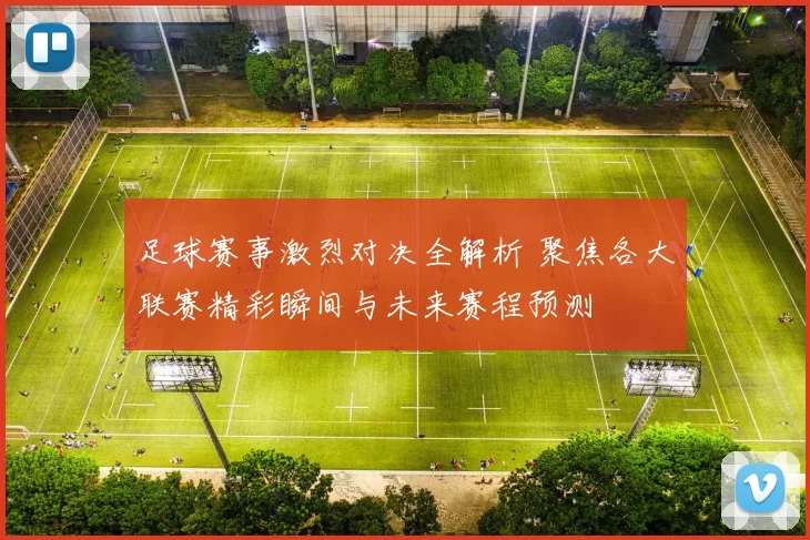 足球赛事激烈对决全解析 聚焦各大联赛精彩瞬间与未来赛程预测