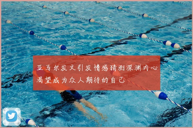 亚马尔发文引发情感猜测深渊内心渴望成为众人期待的自己