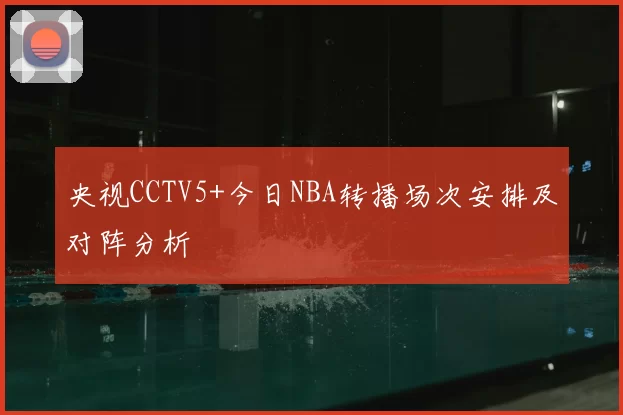 央视CCTV5+今日NBA转播场次安排及对阵分析