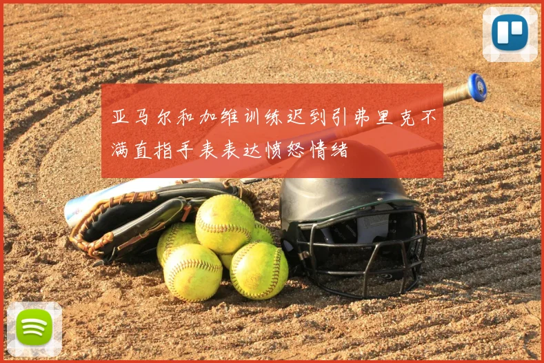 亚马尔和加维训练迟到引弗里克不满直指手表表达愤怒情绪