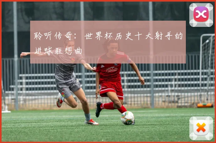 聆听传奇:世界杯历史十大射手的进球狂想曲