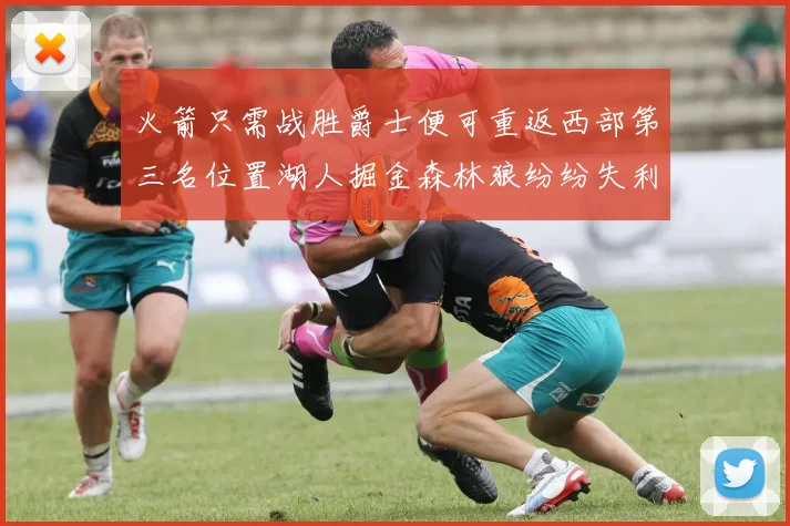 火箭只需战胜爵士便可重返西部第三名位置湖人掘金森林狼纷纷失利