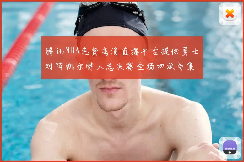 腾讯NBA免费高清直播平台提供勇士对阵凯尔特人总决赛全场回放与集锦