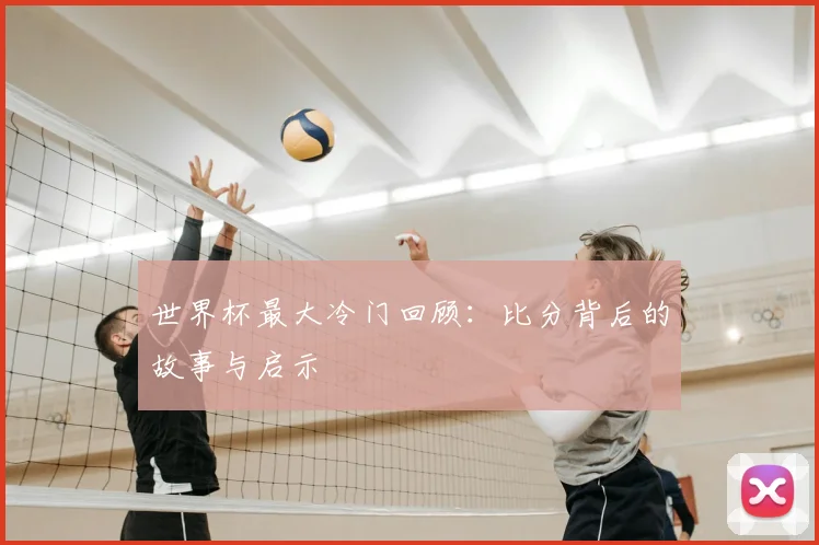 世界杯最大冷门回顾:比分背后的故事与启示