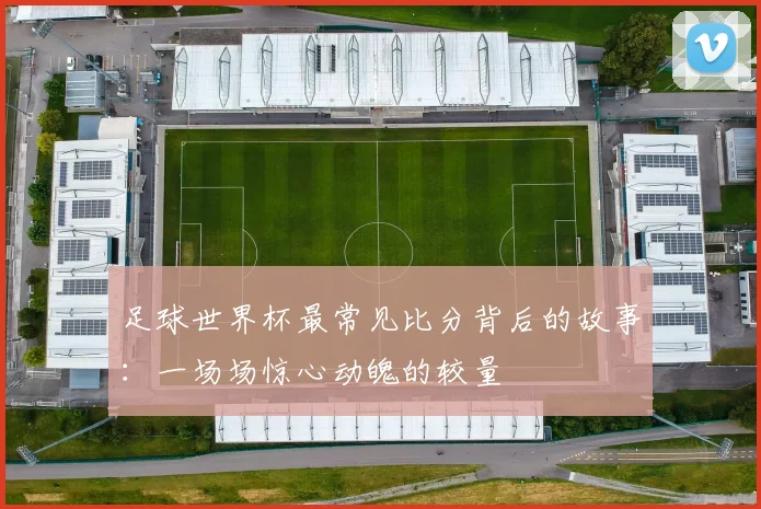 足球世界杯最常见比分背后的故事:一场场惊心动魄的较量