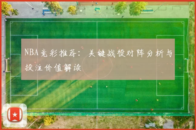 NBA竞彩推荐：关键战役对阵分析与投注价值解读