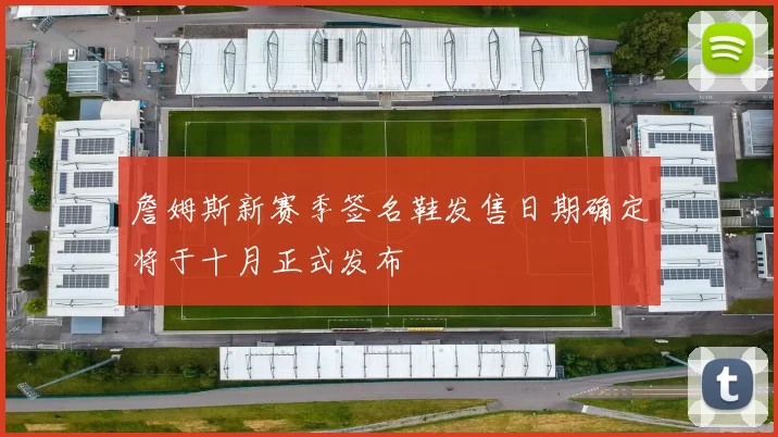 詹姆斯新赛季签名鞋发售日期确定将于十月正式发布