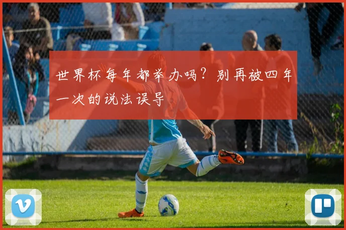 世界杯每年都举办吗？别再被四年一次的说法误导