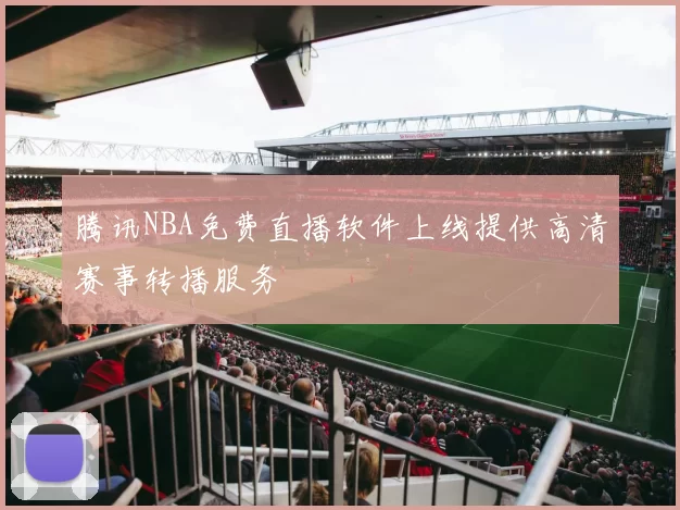 腾讯NBA免费直播软件上线提供高清赛事转播服务