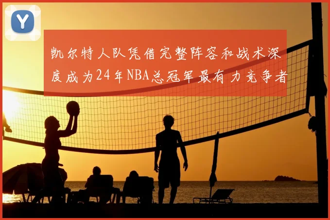 凯尔特人队凭借完整阵容和战术深度成为24年NBA总冠军最有力竞争者