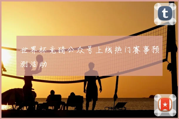 世界杯竞猜公众号上线热门赛事预测活动