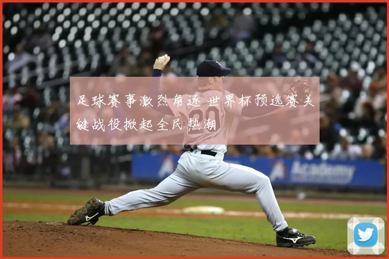 足球赛事激烈角逐 世界杯预选赛关键战役掀起全民热潮